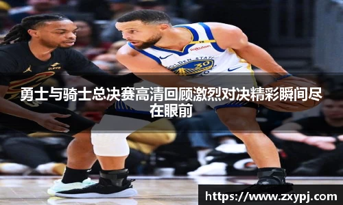 勇士与骑士总决赛高清回顾激烈对决精彩瞬间尽在眼前